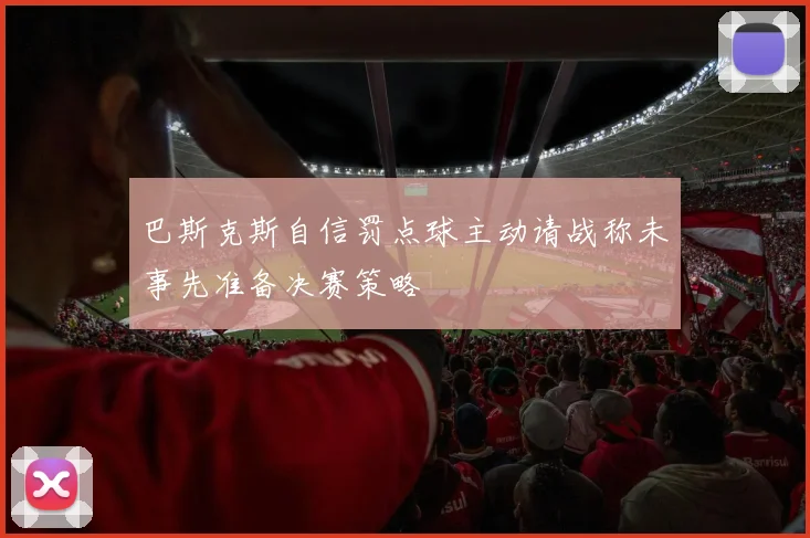 巴斯克斯自信罚点球主动请战称未事先准备决赛策略