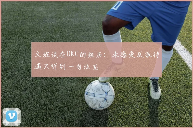 文班谈在OKC的经历：未感受反派待遇只听到一句法克