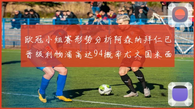 欧冠小组赛形势分析阿森纳拜仁已晋级利物浦高达94概率尤文国米面临挑战
