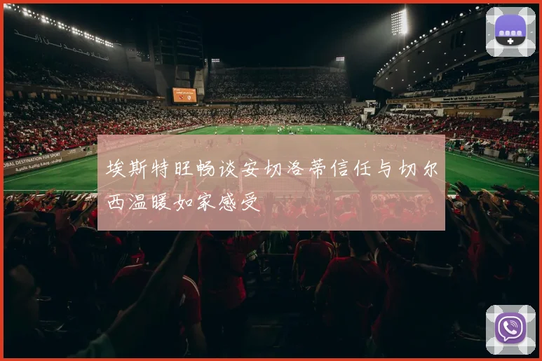 埃斯特旺畅谈安切洛蒂信任与切尔西温暖如家感受