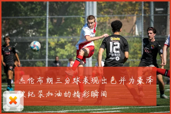 杰伦布朗三分球表现出色并为豪泽破纪录加油的精彩瞬间