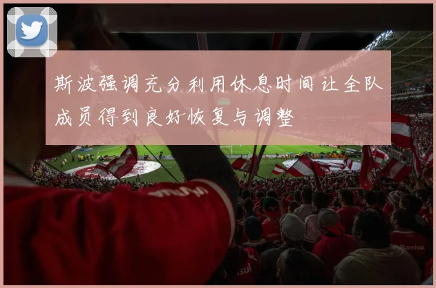 斯波强调充分利用休息时间让全队成员得到良好恢复与调整