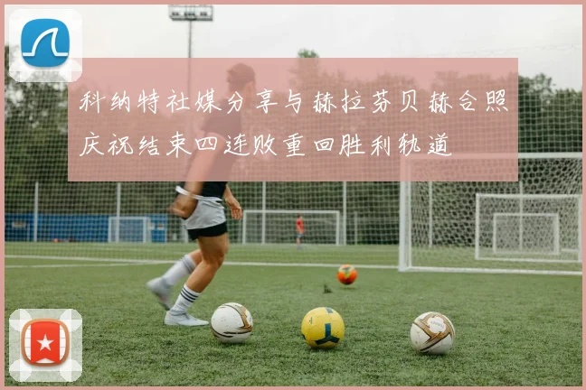 科纳特社媒分享与赫拉芬贝赫合照庆祝结束四连败重回胜利轨道