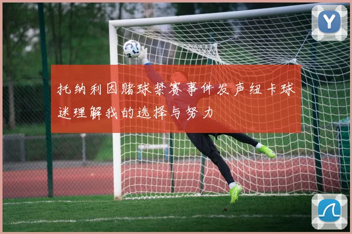 托纳利因赌球禁赛事件发声纽卡球迷理解我的选择与努力