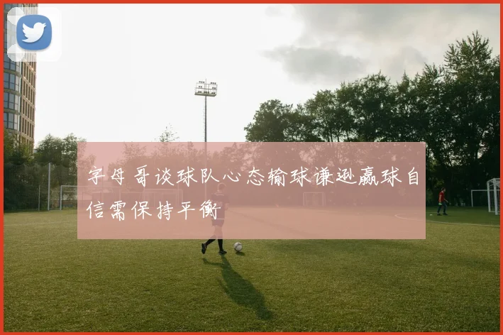 字母哥谈球队心态输球谦逊赢球自信需保持平衡