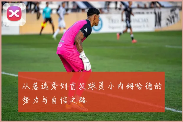 从落选秀到首发球员小内姆哈德的努力与自信之路