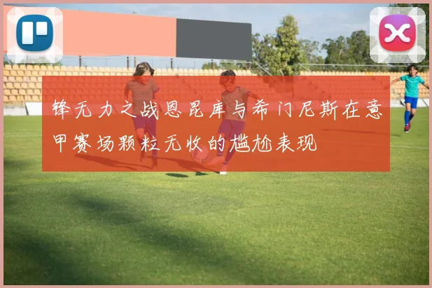 锋无力之战恩昆库与希门尼斯在意甲赛场颗粒无收的尴尬表现