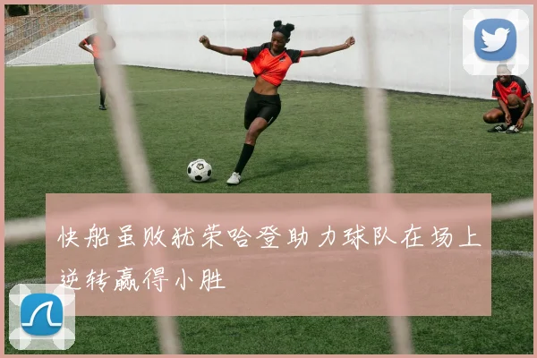 快船虽败犹荣哈登助力球队在场上逆转赢得小胜