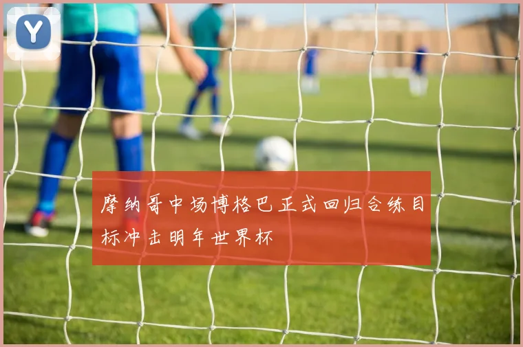 摩纳哥中场博格巴正式回归合练目标冲击明年世界杯
