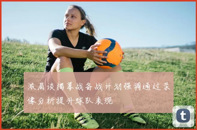浓眉谈揭幕战备战计划强调通过录像分析提升球队表现