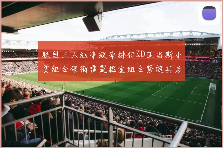联盟三人组净效率排行KD亚当斯小贾组合领衔雷霆掘金组合紧随其后