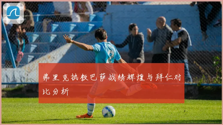 弗里克执教巴萨战绩辉煌与拜仁对比分析