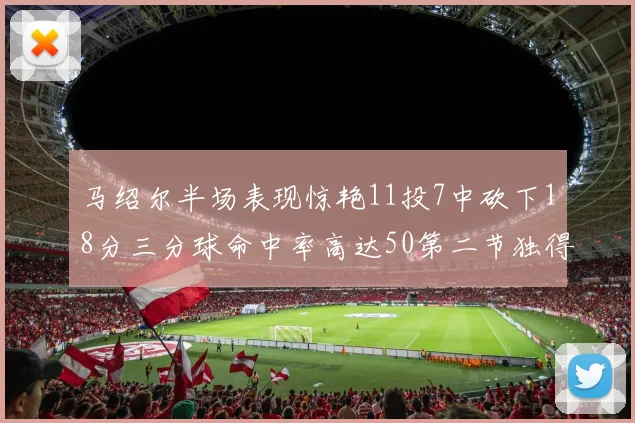 马绍尔半场表现惊艳11投7中砍下18分三分球命中率高达50第二节独得12分