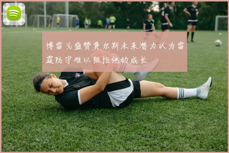 博雷戈盛赞费尔斯未来潜力认为雷霆防守难以阻挡他的成长