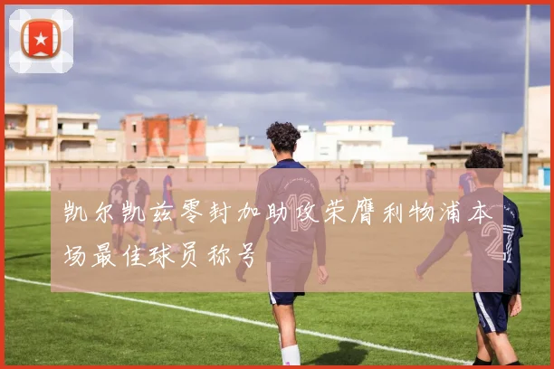 凯尔凯兹零封加助攻荣膺利物浦本场最佳球员称号
