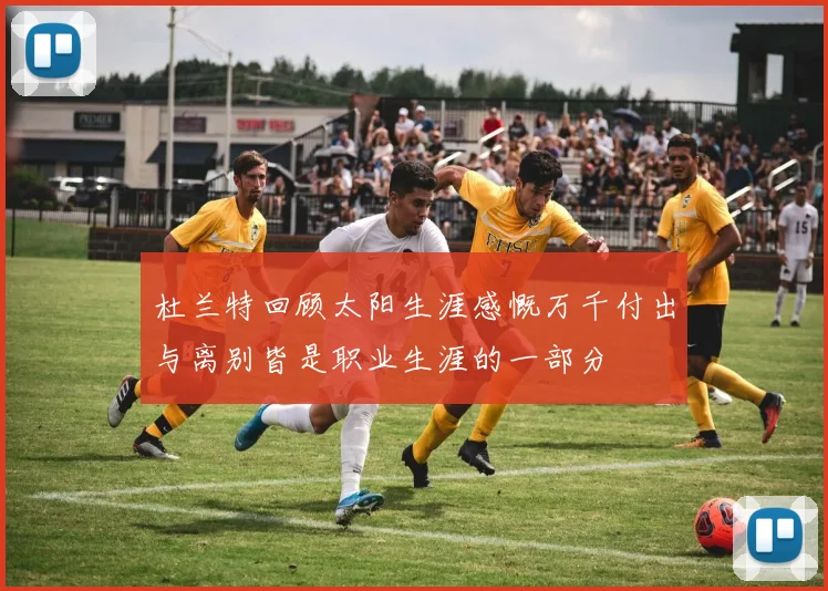 杜兰特回顾太阳生涯感慨万千付出与离别皆是职业生涯的一部分