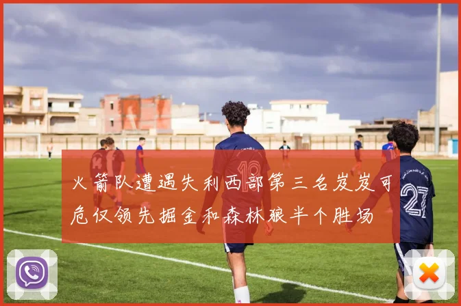 火箭队遭遇失利西部第三名岌岌可危仅领先掘金和森林狼半个胜场