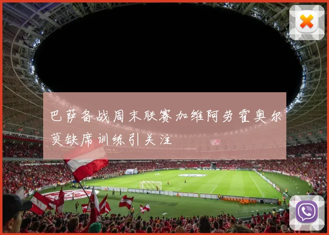 巴萨备战周末联赛加维阿劳霍奥尔莫缺席训练引关注