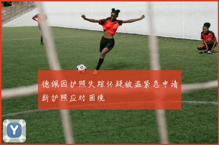 德佩因护照失踪怀疑被盗紧急申请新护照应对困境