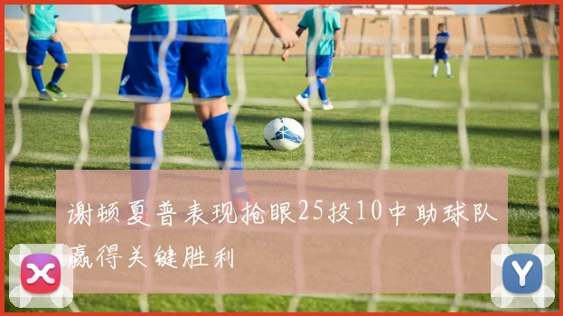 谢顿夏普表现抢眼25投10中助球队赢得关键胜利