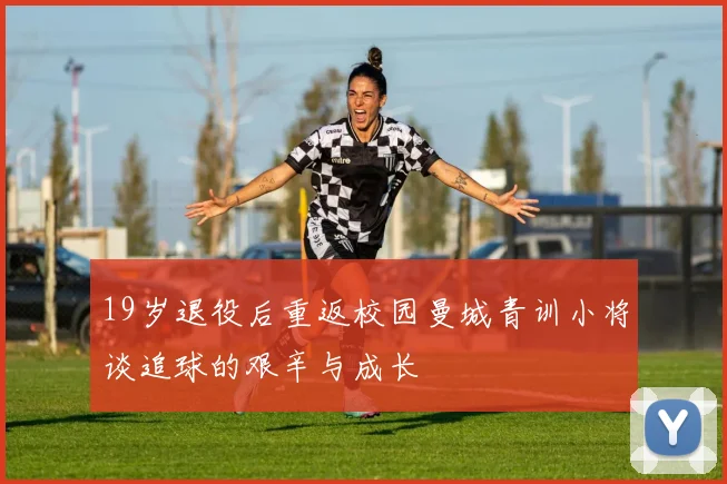 19岁退役后重返校园曼城青训小将谈追球的艰辛与成长