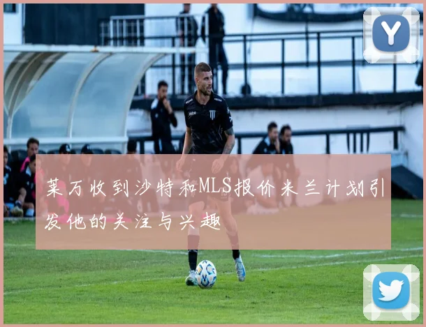 莱万收到沙特和MLS报价米兰计划引发他的关注与兴趣
