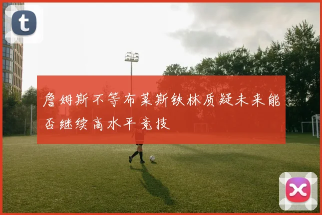 詹姆斯不等布莱斯铁林质疑未来能否继续高水平竞技