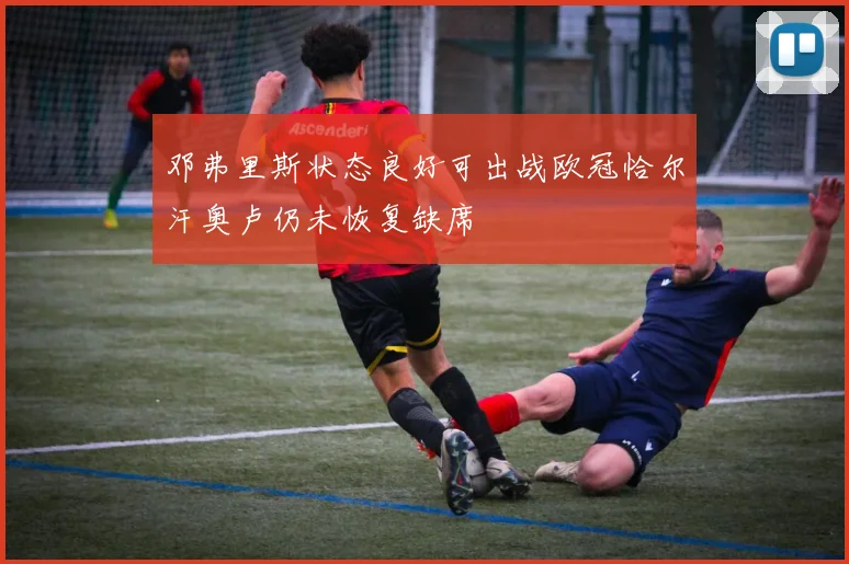邓弗里斯状态良好可出战欧冠恰尔汗奥卢仍未恢复缺席