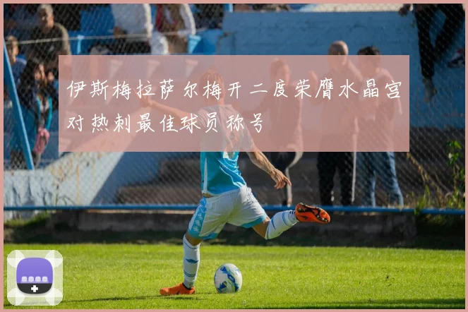 伊斯梅拉萨尔梅开二度荣膺水晶宫对热刺最佳球员称号