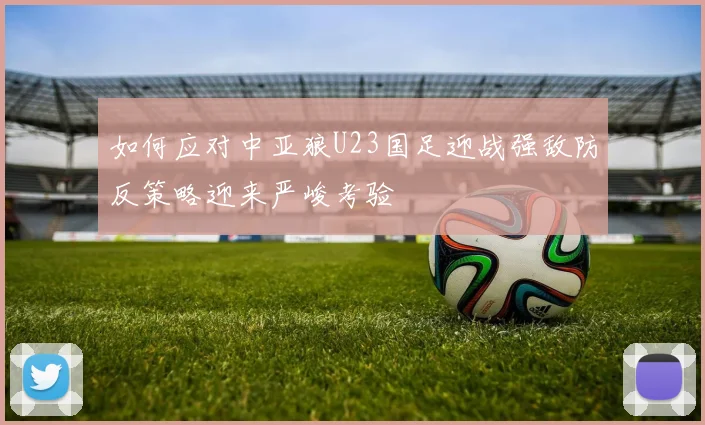 如何应对中亚狼U23国足迎战强敌防反策略迎来严峻考验