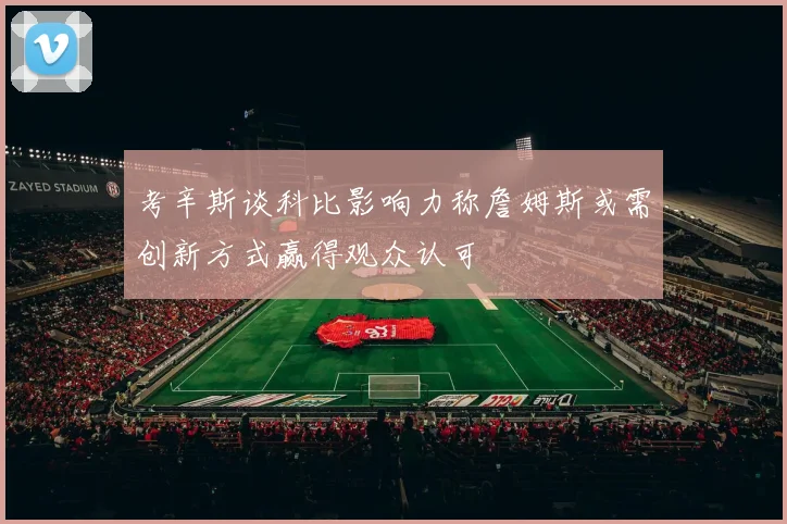 考辛斯谈科比影响力称詹姆斯或需创新方式赢得观众认可