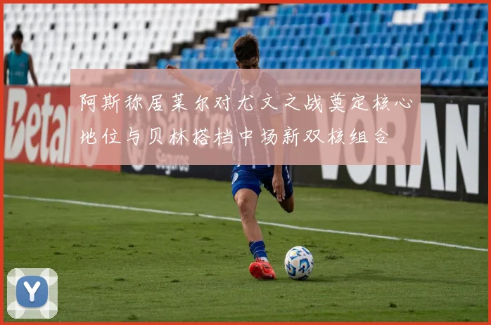 阿斯称居莱尔对尤文之战奠定核心地位与贝林搭档中场新双核组合
